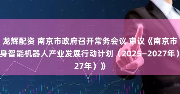 龙辉配资 南京市政府召开常务会议 审议《南京市具身智能机器人产业发展行动计划（2025—2027年）》