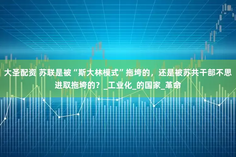 大圣配资 苏联是被“斯大林模式”拖垮的，还是被苏共干部不思进取拖垮的？_工业化_的国家_革命