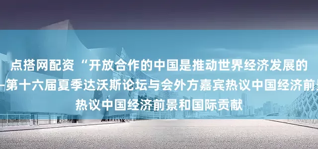 点搭网配资 “开放合作的中国是推动世界经济发展的重要力量”——第十六届夏季达沃斯论坛与会外方嘉宾热议中国经济前景和国际贡献