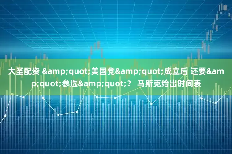 大圣配资 "美国党"成立后 还要"参选"？ 马斯克给出时间表