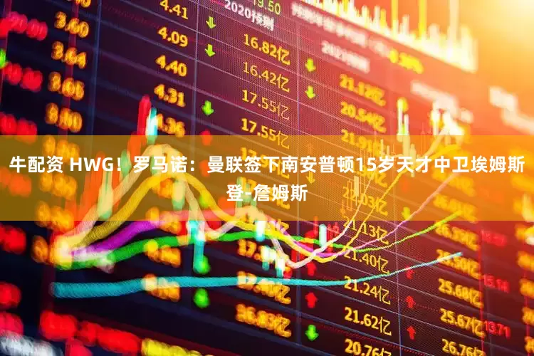 牛配资 HWG！罗马诺：曼联签下南安普顿15岁天才中卫埃姆斯登-詹姆斯