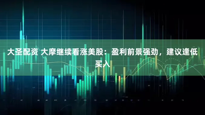 大圣配资 大摩继续看涨美股：盈利前景强劲，建议逢低买入