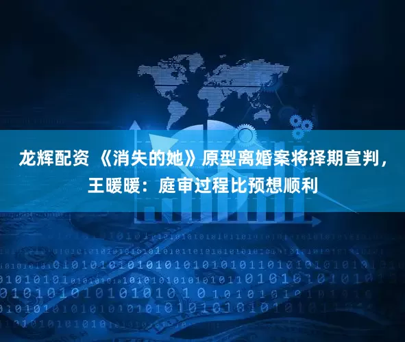 龙辉配资 《消失的她》原型离婚案将择期宣判，王暖暖：庭审过程比预想顺利