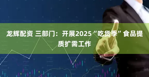 龙辉配资 三部门：开展2025“吃货季”食品提质扩需工作