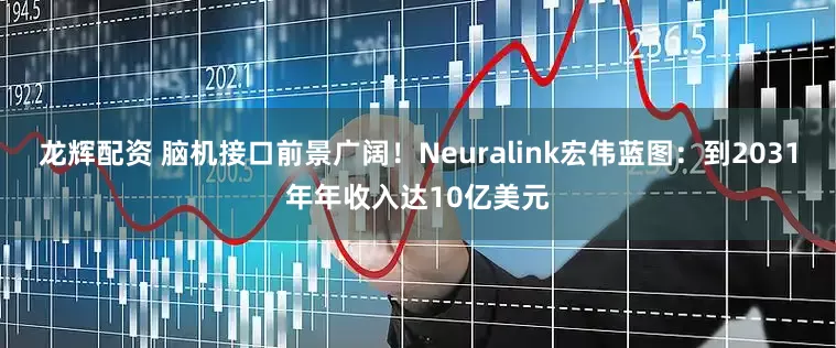 龙辉配资 脑机接口前景广阔！Neuralink宏伟蓝图：到2031年年收入达10亿美元