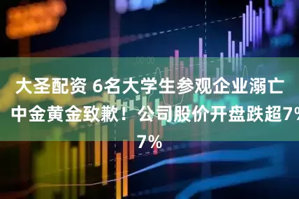 大圣配资 6名大学生参观企业溺亡，中金黄金致歉！公司股价开盘跌超7%
