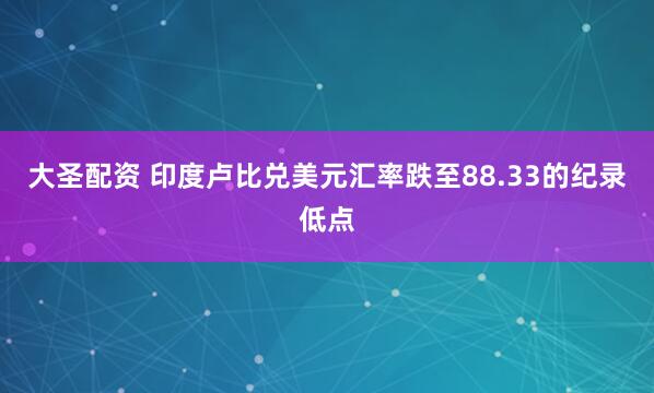 大圣配资 印度卢比兑美元汇率跌至88.33的纪录低点
