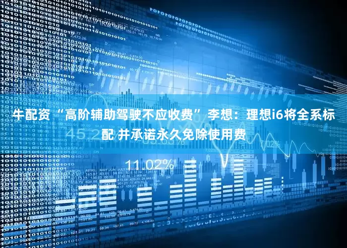 牛配资 “高阶辅助驾驶不应收费” 李想：理想i6将全系标配 并承诺永久免除使用费