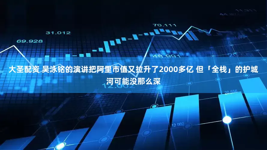 大圣配资 吴泳铭的演讲把阿里市值又拉升了2000多亿 但「全栈」的护城河可能没那么深