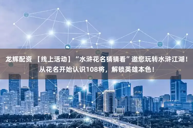 龙辉配资 【线上活动】“水浒花名猜猜看”邀您玩转水浒江湖！从花名开始认识108将，解锁英雄本色！