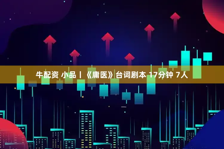牛配资 小品丨《庸医》台词剧本 17分钟 7人