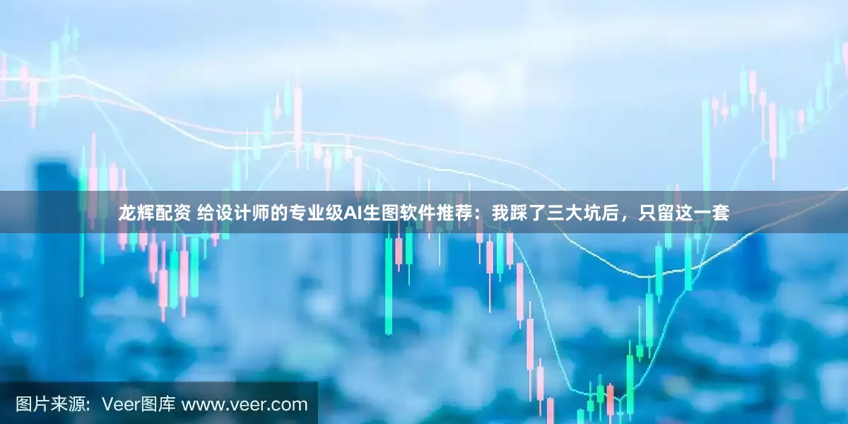 龙辉配资 给设计师的专业级AI生图软件推荐：我踩了三大坑后，只留这一套
