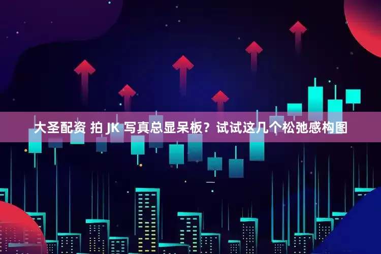 大圣配资 拍 JK 写真总显呆板？试试这几个松弛感构图
