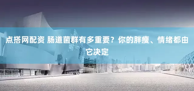 点搭网配资 肠道菌群有多重要？你的胖瘦、情绪都由它决定