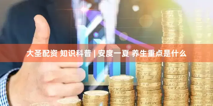 大圣配资 知识科普 | 安度一夏 养生重点是什么
