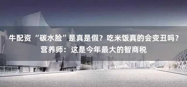 牛配资 “碳水脸”是真是假？吃米饭真的会变丑吗？营养师：这是今年最大的智商税